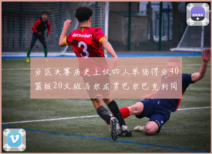 分区决赛历史上仅四人单场得分40篮板20文班马尔龙贾巴尔巴克利同台竞技