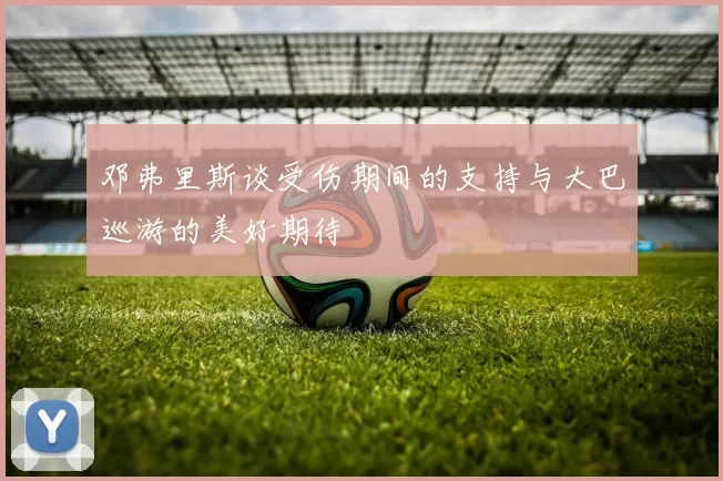 邓弗里斯谈受伤期间的支持与大巴巡游的美好期待