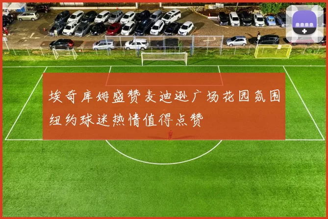 埃奇库姆盛赞麦迪逊广场花园氛围纽约球迷热情值得点赞