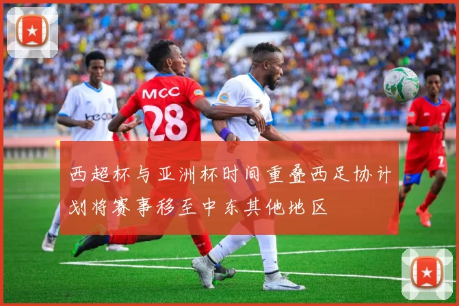 西超杯与亚洲杯时间重叠西足协计划将赛事移至中东其他地区