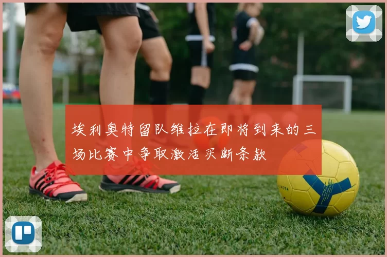 埃利奥特留队维拉在即将到来的三场比赛中争取激活买断条款