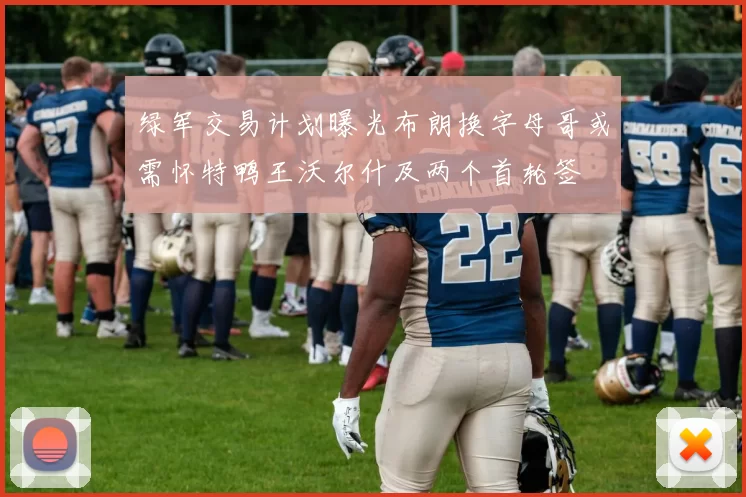 绿军交易计划曝光布朗换字母哥或需怀特鸭王沃尔什及两个首轮签