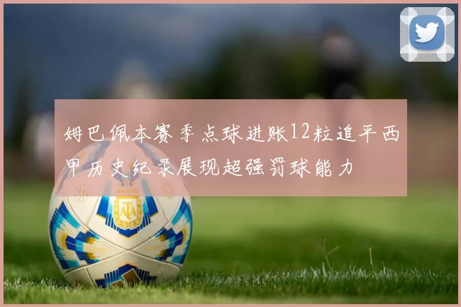 姆巴佩本赛季点球进账12粒追平西甲历史纪录展现超强罚球能力