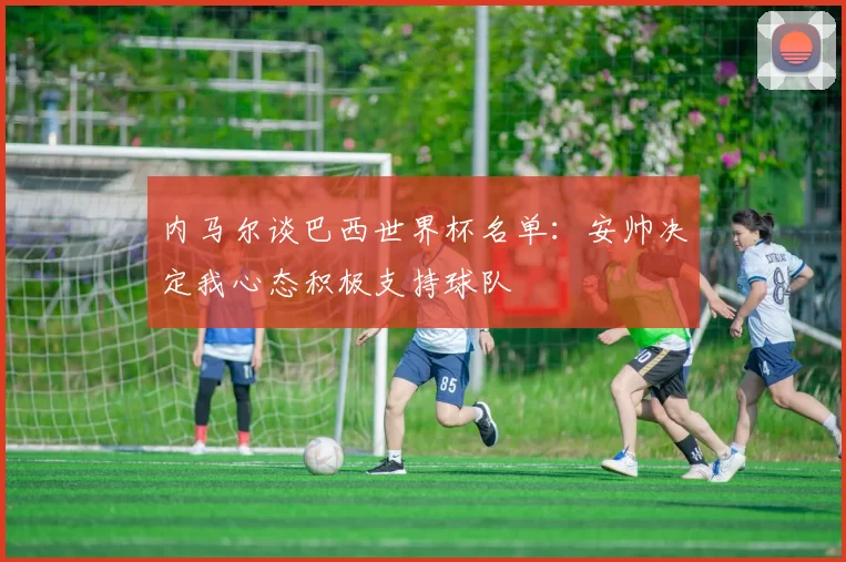 内马尔谈巴西世界杯名单：安帅决定我心态积极支持球队