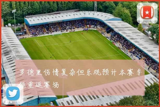 罗德里伤情复杂但乐观预计本赛季能重返赛场