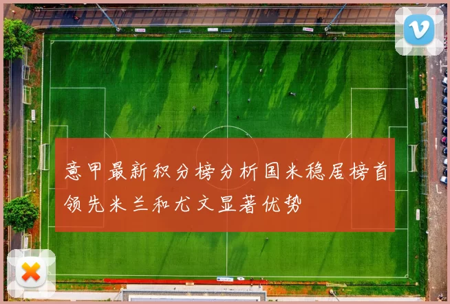 意甲最新积分榜分析国米稳居榜首领先米兰和尤文显著优势