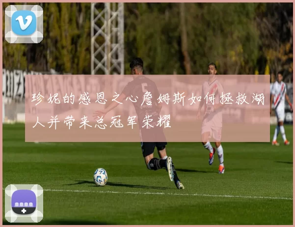 珍妮的感恩之心詹姆斯如何拯救湖人并带来总冠军荣耀