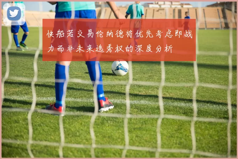 快船若交易伦纳德将优先考虑即战力而非未来选秀权的深度分析