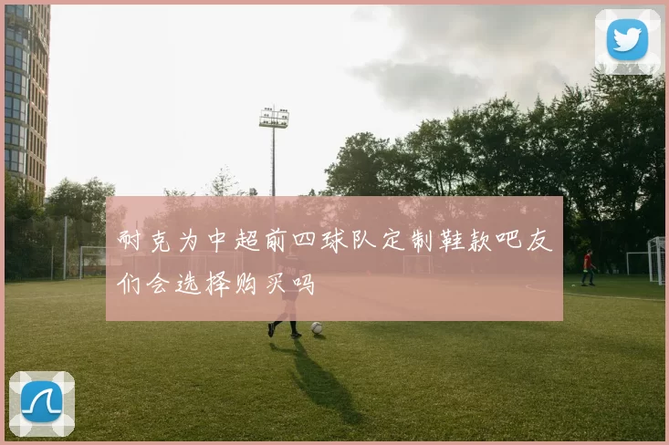 耐克为中超前四球队定制鞋款吧友们会选择购买吗