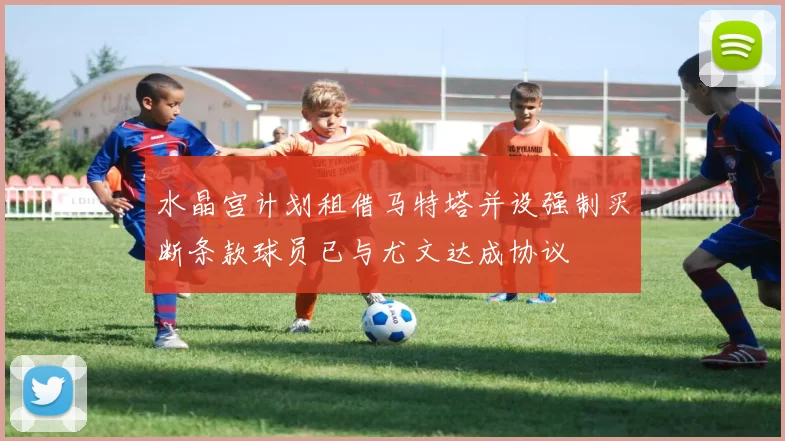 水晶宫计划租借马特塔并设强制买断条款球员已与尤文达成协议