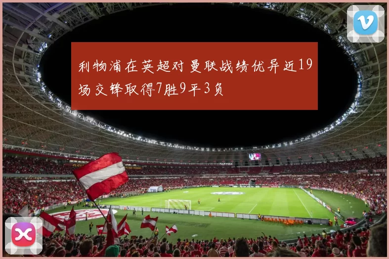 利物浦在英超对曼联战绩优异近19场交锋取得7胜9平3负