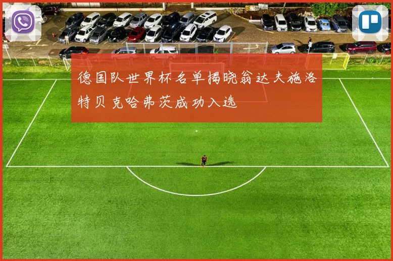 德国队世界杯名单揭晓翁达夫施洛特贝克哈弗茨成功入选