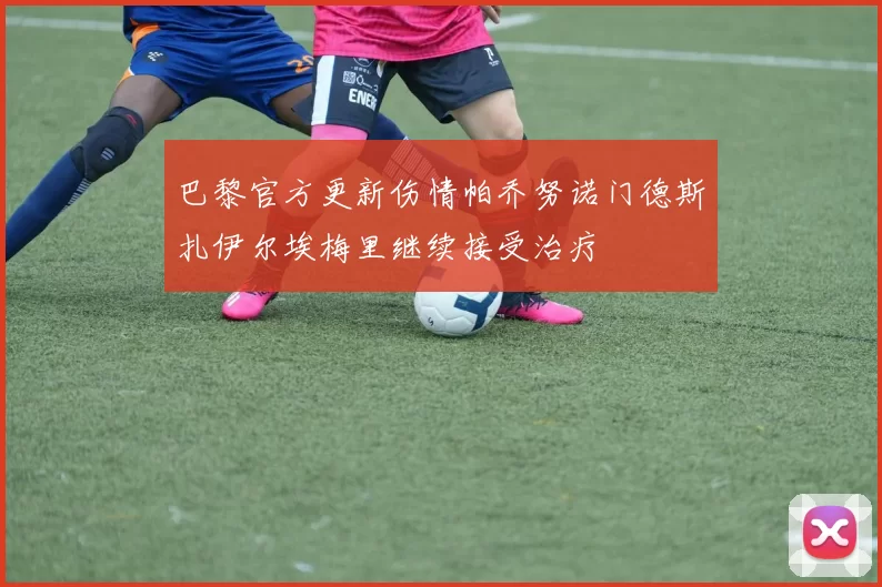 巴黎官方更新伤情帕乔努诺门德斯扎伊尔埃梅里继续接受治疗