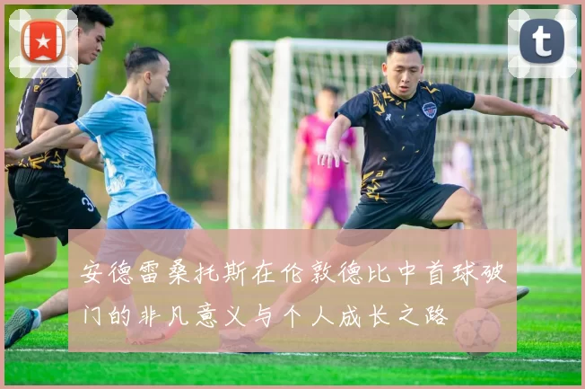 安德雷桑托斯在伦敦德比中首球破门的非凡意义与个人成长之路