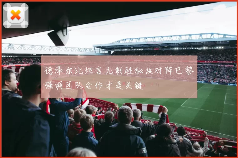 德泽尔比坦言无制胜秘诀对阵巴黎强调团队合作才是关键