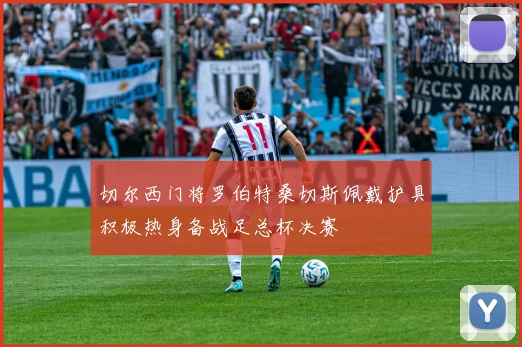切尔西门将罗伯特桑切斯佩戴护具积极热身备战足总杯决赛