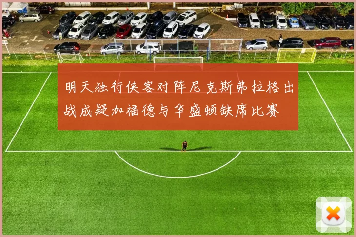 明天独行侠客对阵尼克斯弗拉格出战成疑加福德与华盛顿缺席比赛