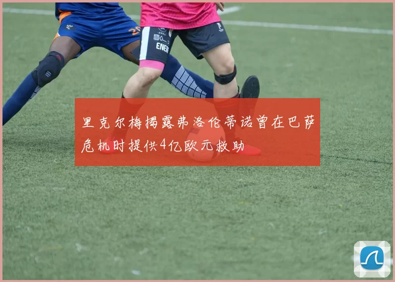 里克尔梅揭露弗洛伦蒂诺曾在巴萨危机时提供4亿欧元救助