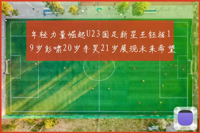 年轻力量崛起U23国足新星王钰栋19岁彭啸20岁李昊21岁展现未来希望