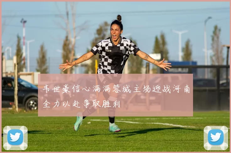 韦世豪信心满满蓉城主场迎战河南全力以赴争取胜利