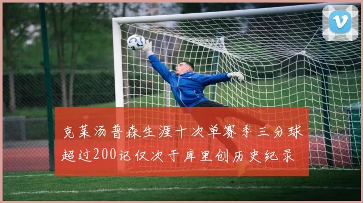 克莱汤普森生涯十次单赛季三分球超过200记仅次于库里创历史纪录