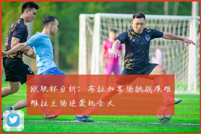 欧联杯分析：布拉加客场挑战艰难维拉主场逆袭机会大