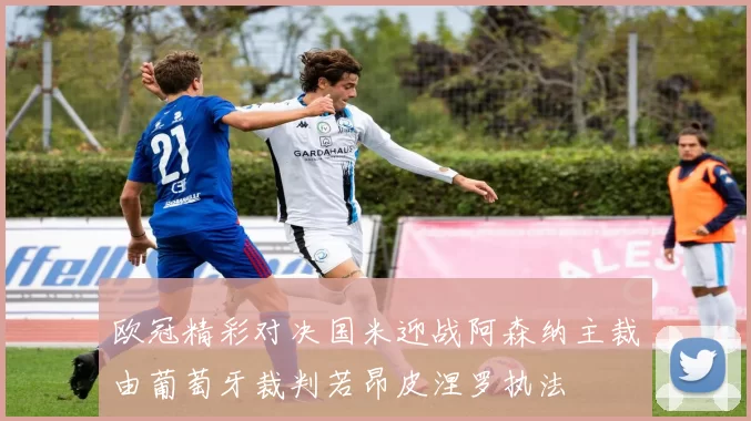 欧冠精彩对决国米迎战阿森纳主裁由葡萄牙裁判若昂皮涅罗执法